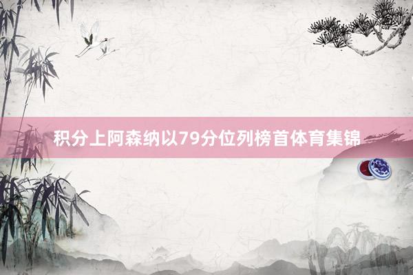 积分上阿森纳以79分位列榜首体育集锦