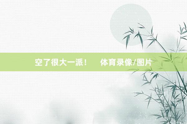 空了很大一派！    体育录像/图片