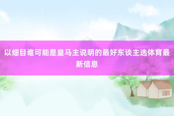 以细目谁可能是皇马主说明的最好东谈主选体育最新信息
