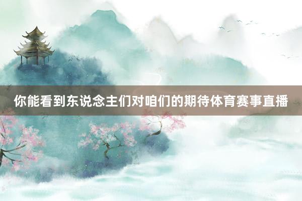 你能看到东说念主们对咱们的期待体育赛事直播