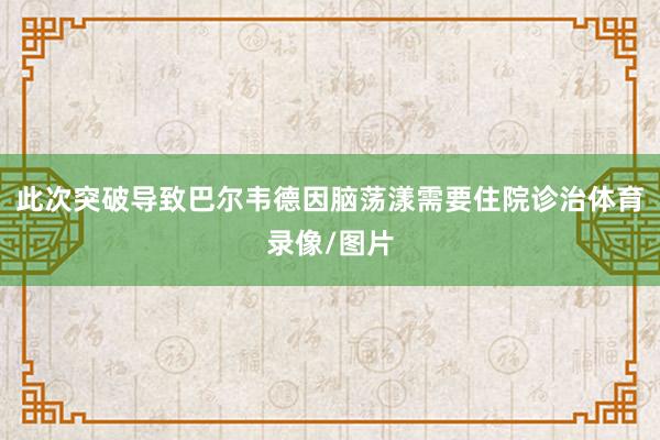 此次突破导致巴尔韦德因脑荡漾需要住院诊治体育录像/图片