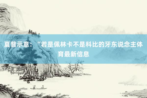 夏普示意：“若是佩林卡不是科比的牙东说念主体育最新信息