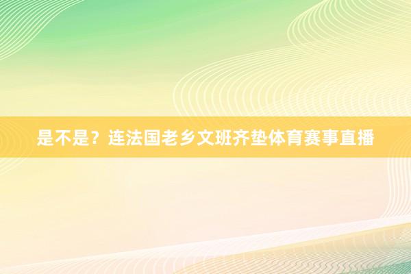 是不是？连法国老乡文班齐垫体育赛事直播