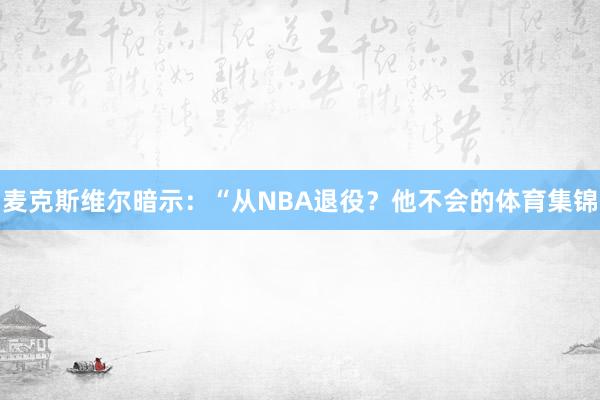 麦克斯维尔暗示：“从NBA退役？他不会的体育集锦