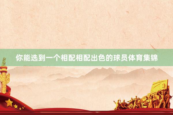 你能选到一个相配相配出色的球员体育集锦