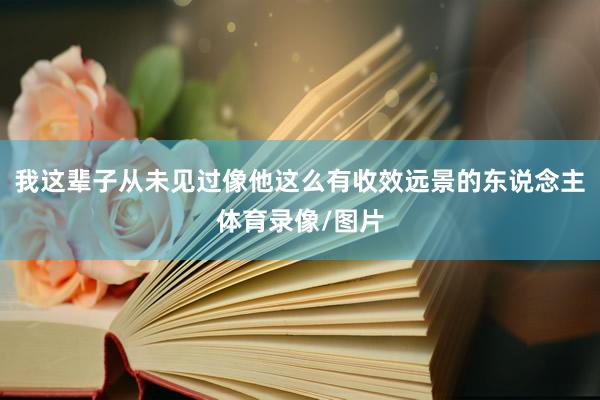 我这辈子从未见过像他这么有收效远景的东说念主体育录像/图片