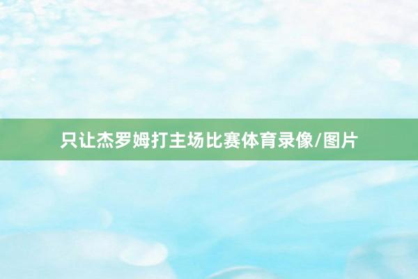 只让杰罗姆打主场比赛体育录像/图片