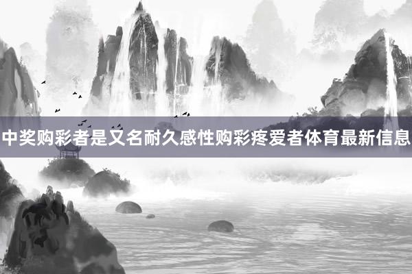 中奖购彩者是又名耐久感性购彩疼爱者体育最新信息