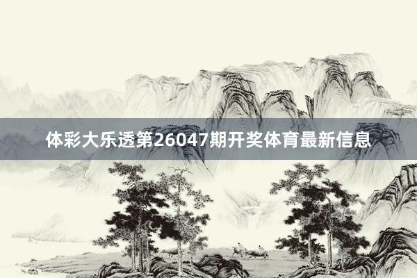 体彩大乐透第26047期开奖体育最新信息
