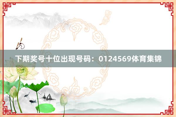 下期奖号十位出现号码：0124569体育集锦