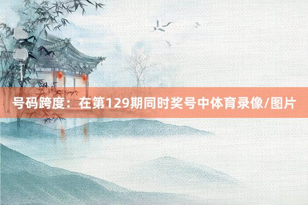 号码跨度：在第129期同时奖号中体育录像/图片