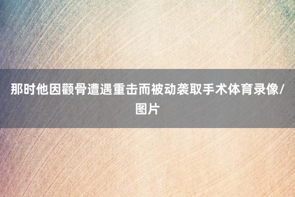 那时他因颧骨遭遇重击而被动袭取手术体育录像/图片