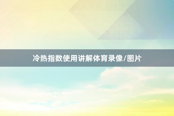 冷热指数使用讲解体育录像/图片