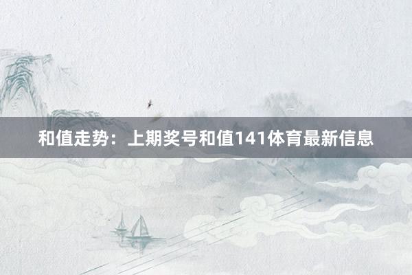 和值走势：上期奖号和值141体育最新信息