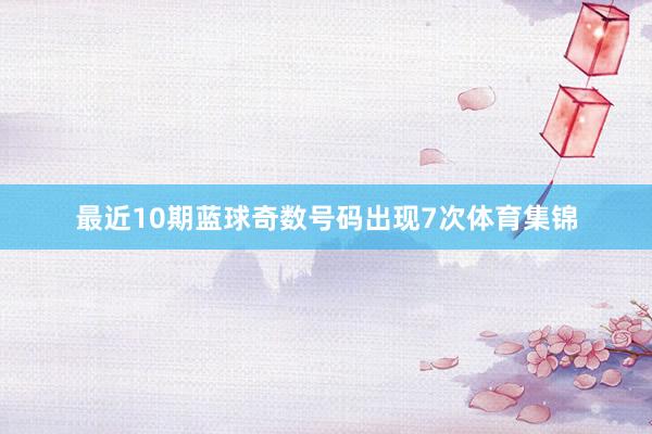 最近10期蓝球奇数号码出现7次体育集锦