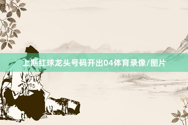 上期红球龙头号码开出04体育录像/图片