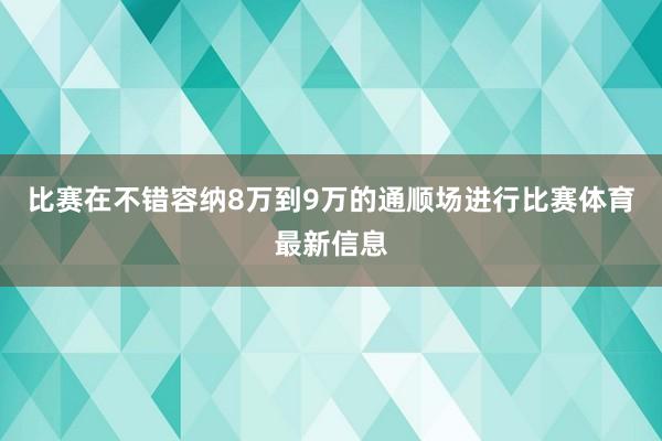 比赛在不错容纳8万到9万的通顺场进行比赛体育最新信息