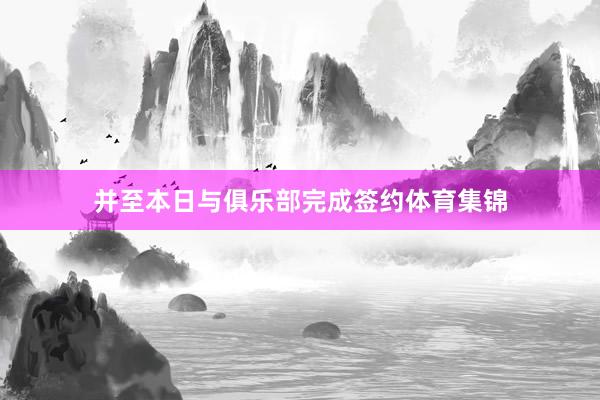 并至本日与俱乐部完成签约体育集锦