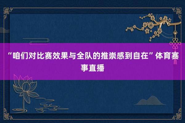 “咱们对比赛效果与全队的推崇感到自在”体育赛事直播