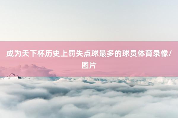 成为天下杯历史上罚失点球最多的球员体育录像/图片