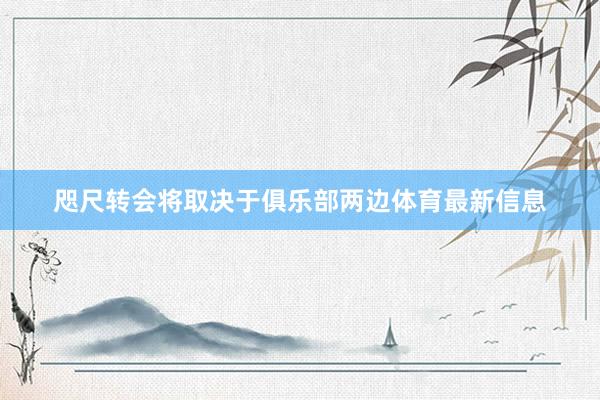 咫尺转会将取决于俱乐部两边体育最新信息