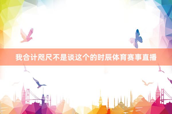 我合计咫尺不是谈这个的时辰体育赛事直播