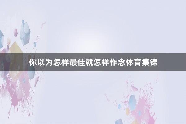 你以为怎样最佳就怎样作念体育集锦