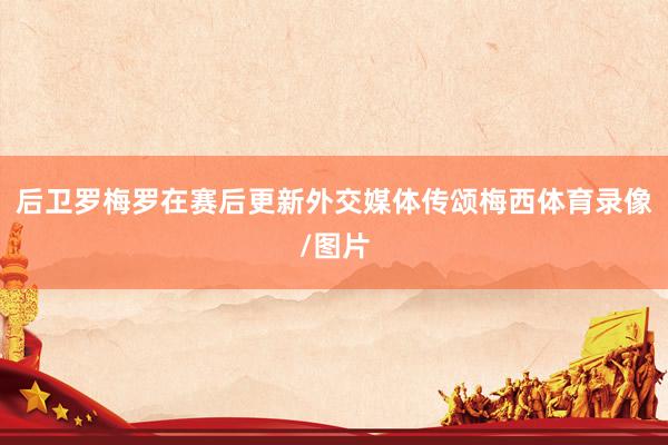 后卫罗梅罗在赛后更新外交媒体传颂梅西体育录像/图片