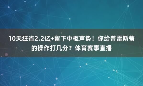 10天狂省2.2亿+留下中枢声势！你给普雷斯蒂的操作打几分？体育赛事直播