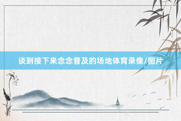 谈到接下来念念普及的场地体育录像/图片